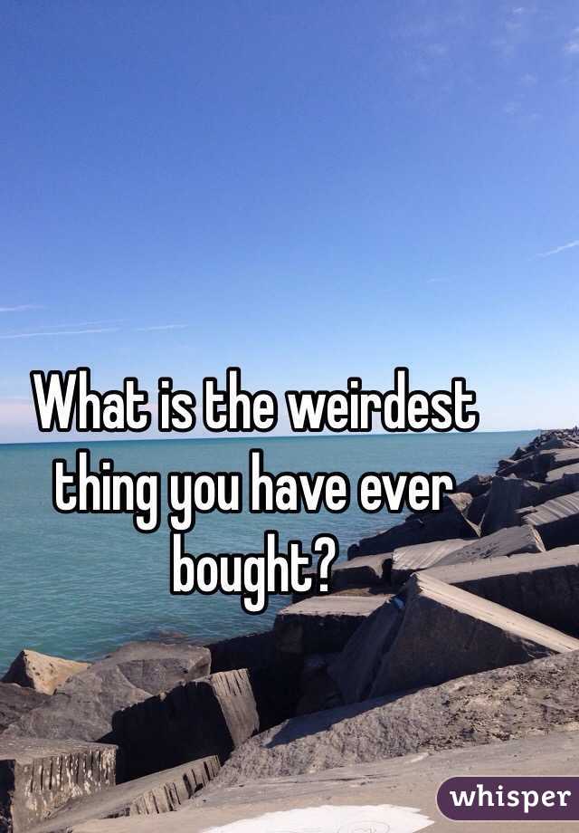 What is the weirdest thing you have ever bought? 
