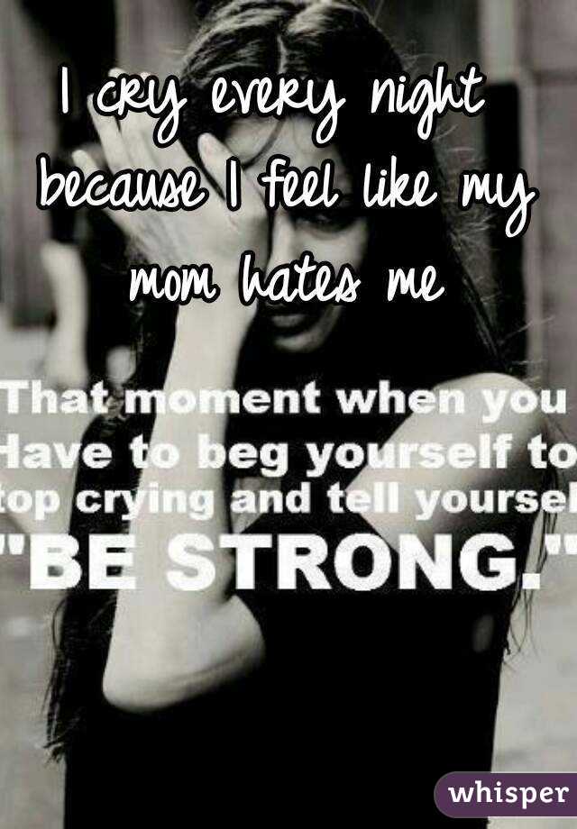I cry every night because I feel like my mom hates me
