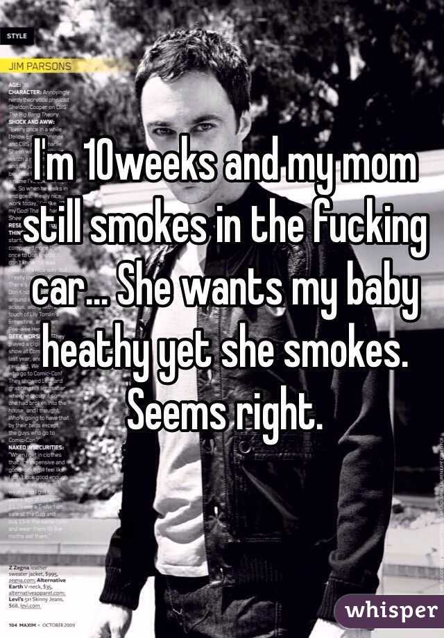 I'm 10weeks and my mom still smokes in the fucking car... She wants my baby heathy yet she smokes. Seems right.