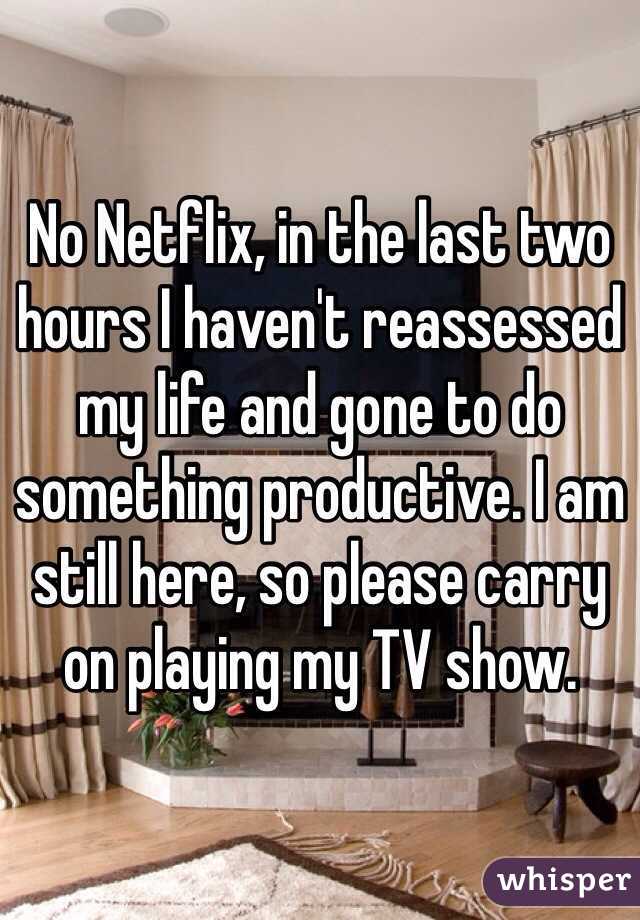 No Netflix, in the last two hours I haven't reassessed my life and gone to do something productive. I am still here, so please carry on playing my TV show. 