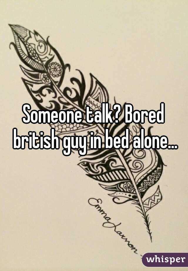 Someone talk? Bored british guy in bed alone...