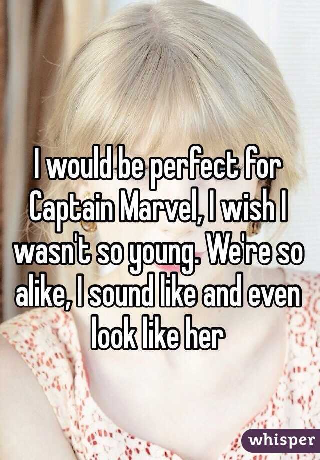 I would be perfect for Captain Marvel, I wish I wasn't so young. We're so alike, I sound like and even look like her