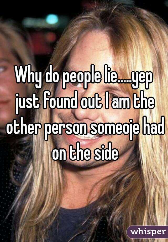 Why do people lie.....yep just found out I am the other person someoje had on the side