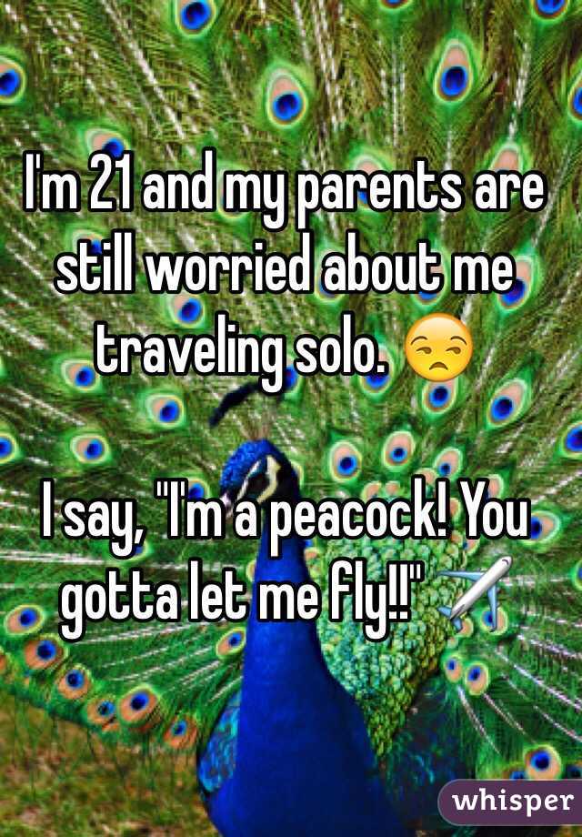 I'm 21 and my parents are still worried about me traveling solo. 😒

I say, "I'm a peacock! You gotta let me fly!!" ✈️