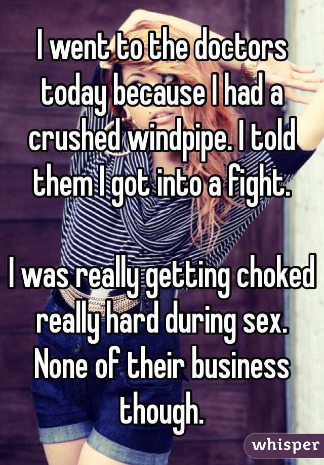 I went to the doctors today because I had a crushed windpipe. I told them I got into a fight.

I was really getting choked really hard during sex. None of their business though.