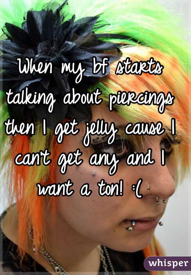 When my bf starts talking about piercings then I get jelly cause I can't get any and I want a ton! :( 