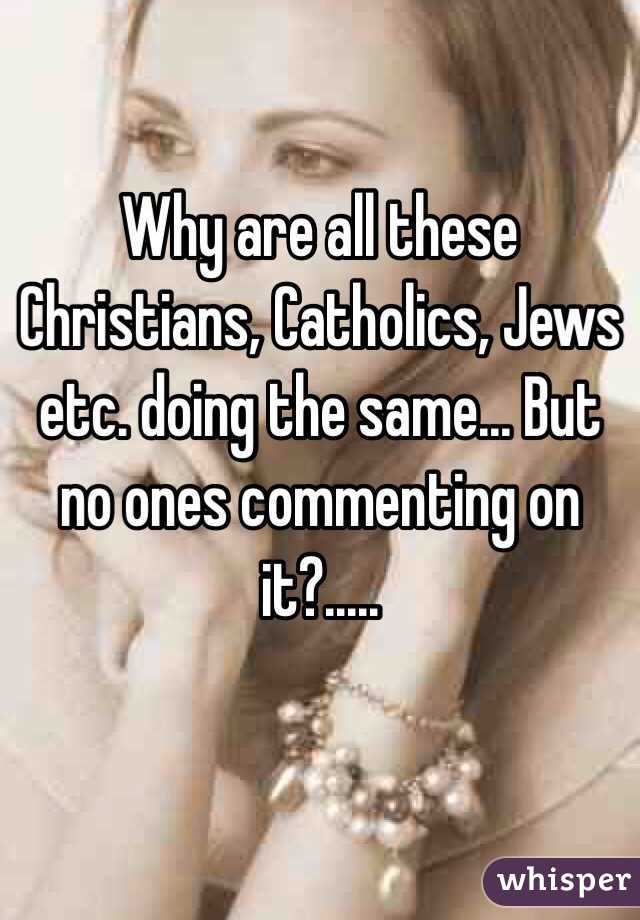 Why are all these Christians, Catholics, Jews etc. doing the same... But no ones commenting on it?.....

