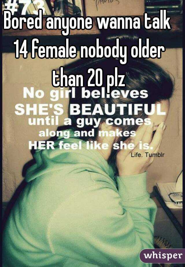 Bored anyone wanna talk 14 female nobody older than 20 plz