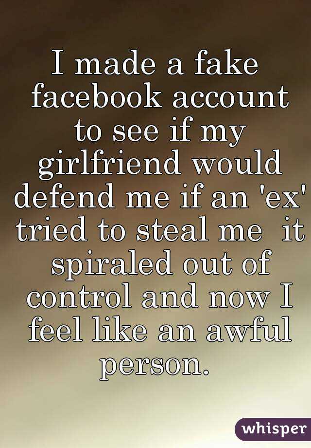 I made a fake facebook account to see if my girlfriend would defend me if an 'ex' tried to steal me  it spiraled out of control and now I feel like an awful person. 