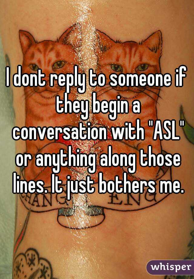 I dont reply to someone if they begin a conversation with "ASL" or anything along those lines. It just bothers me.