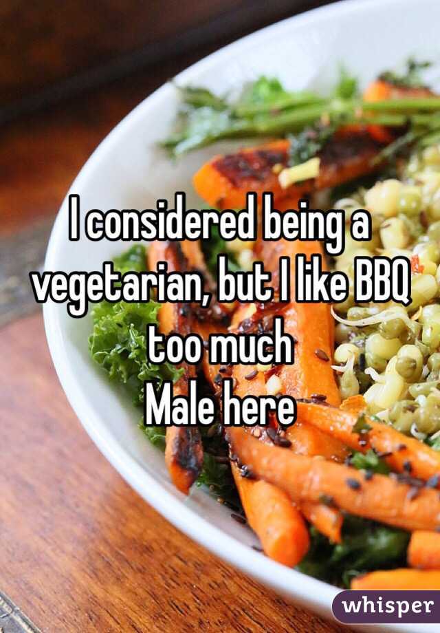 I considered being a vegetarian, but I like BBQ too much
Male here