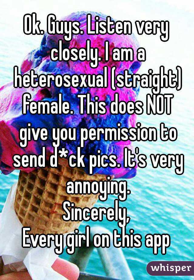 Ok. Guys. Listen very closely. I am a heterosexual (straight) female. This does NOT give you permission to send d*ck pics. It's very annoying.
Sincerely,
Every girl on this app