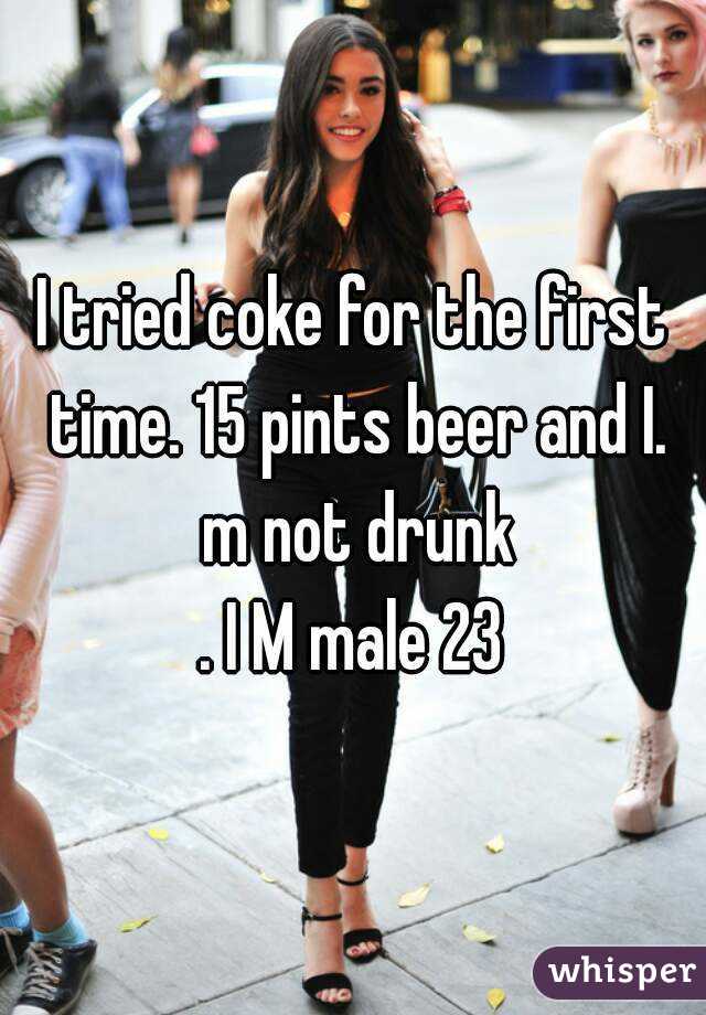 I tried coke for the first time. 15 pints beer and I. m not drunk
. I M male 23