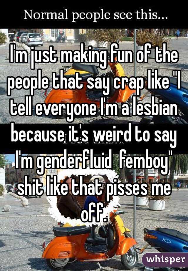 I'm just making fun of the people that say crap like "I tell everyone I'm a lesbian because it's weird to say I'm genderfluid  femboy" shit like that pisses me off.