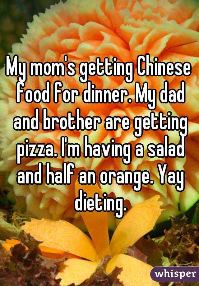 My mom's getting Chinese food for dinner. My dad and brother are getting pizza. I'm having a salad and half an orange. Yay dieting.