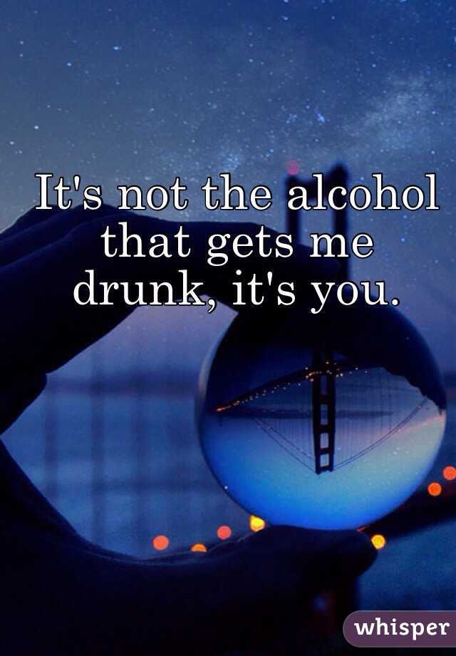 It's not the alcohol that gets me drunk, it's you. 