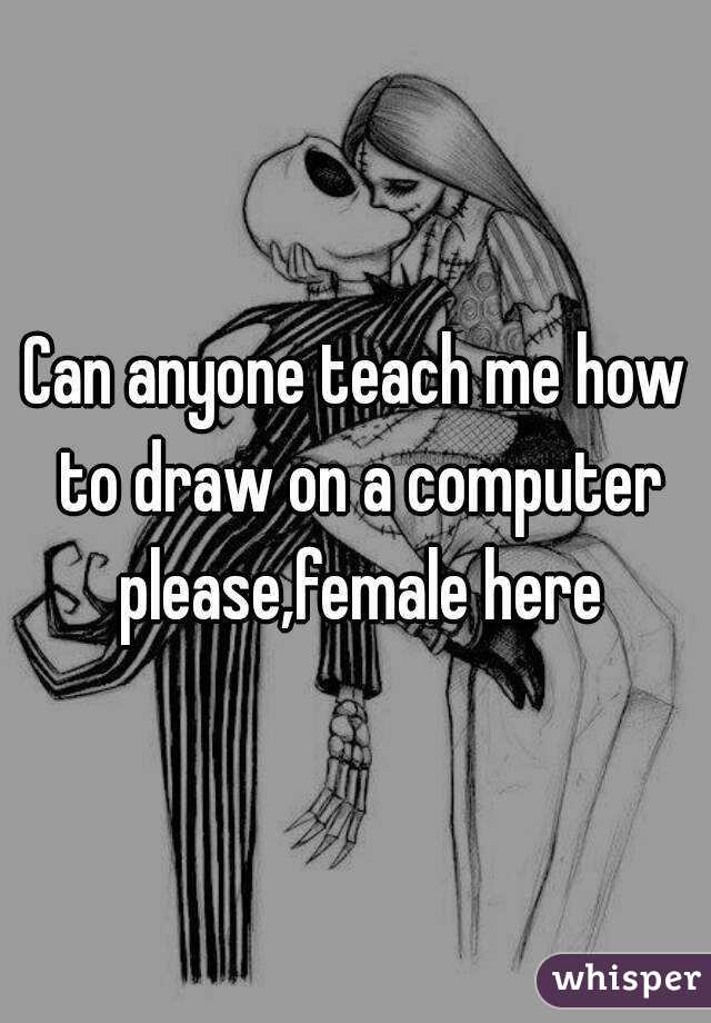 Can anyone teach me how to draw on a computer please,female here