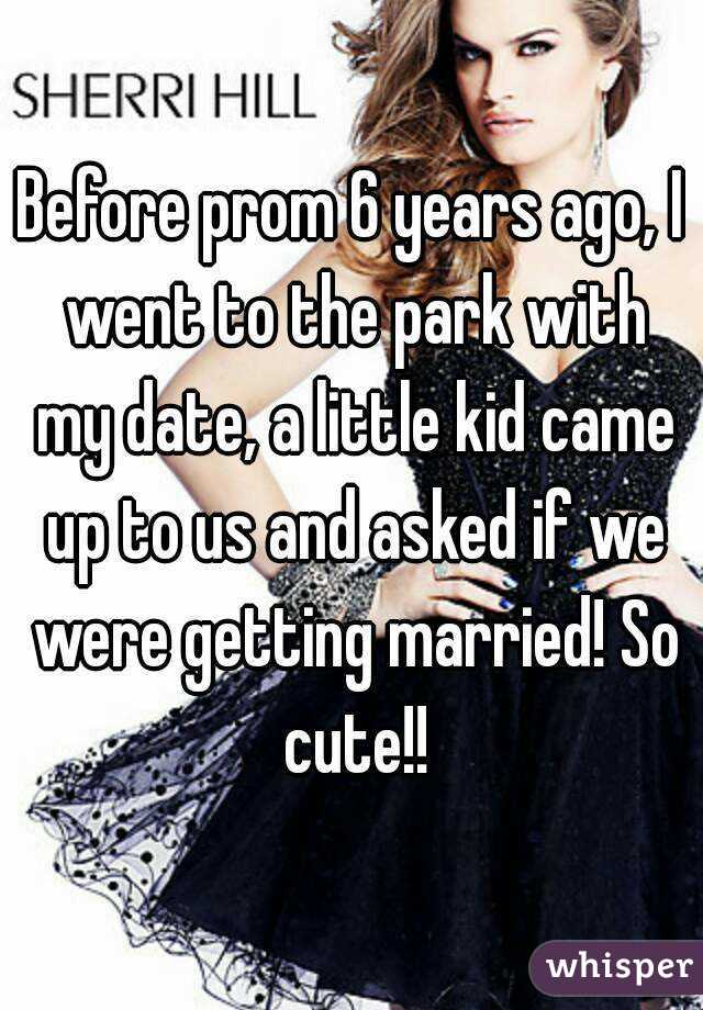 Before prom 6 years ago, I went to the park with my date, a little kid came up to us and asked if we were getting married! So cute!!