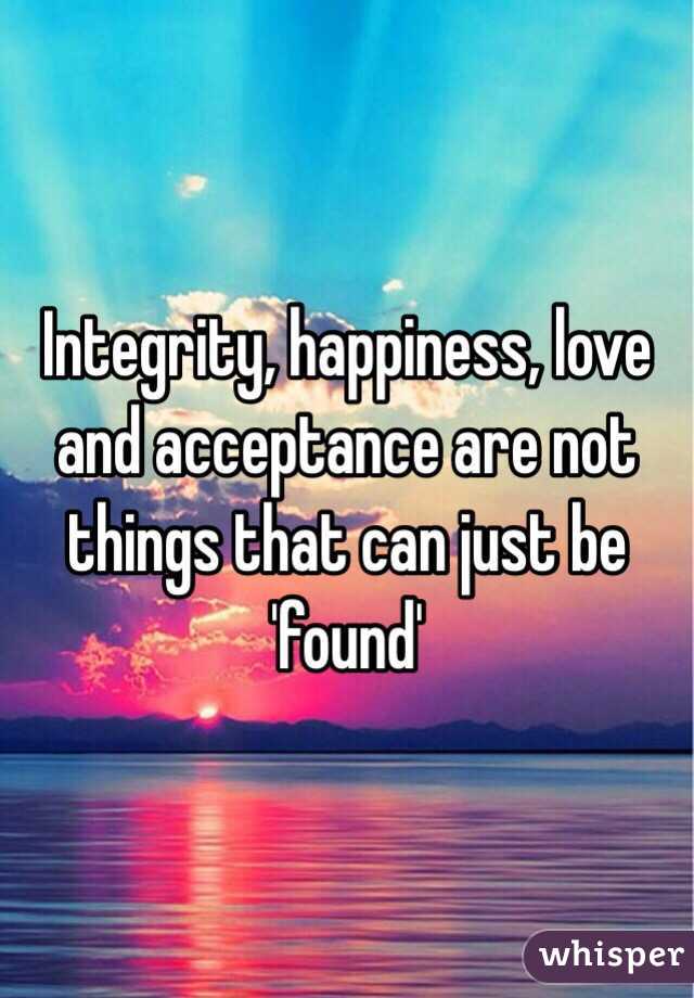 Integrity, happiness, love and acceptance are not things that can just be 'found' 