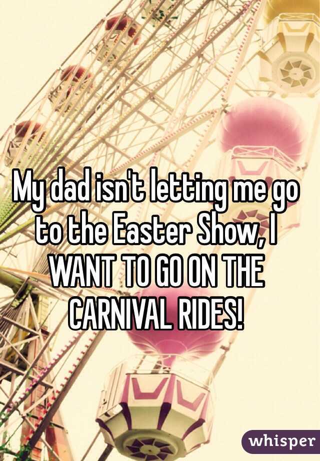 My dad isn't letting me go to the Easter Show, I WANT TO GO ON THE CARNIVAL RIDES!