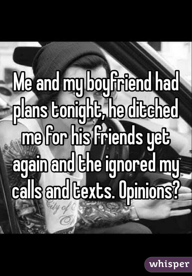 Me and my boyfriend had plans tonight, he ditched me for his friends yet again and the ignored my calls and texts. Opinions?