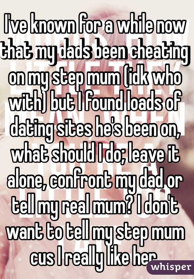 I've known for a while now that my dads been cheating on my step mum (idk who with) but I found loads of dating sites he's been on, what should I do; leave it alone, confront my dad or tell my real mum? I don't want to tell my step mum cus I really like her.