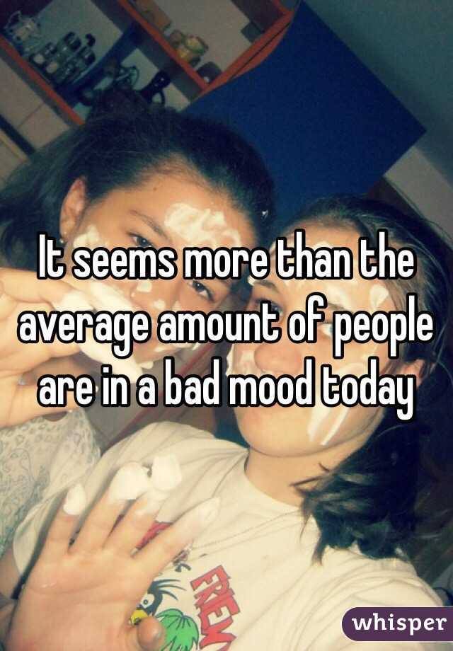 It seems more than the average amount of people are in a bad mood today