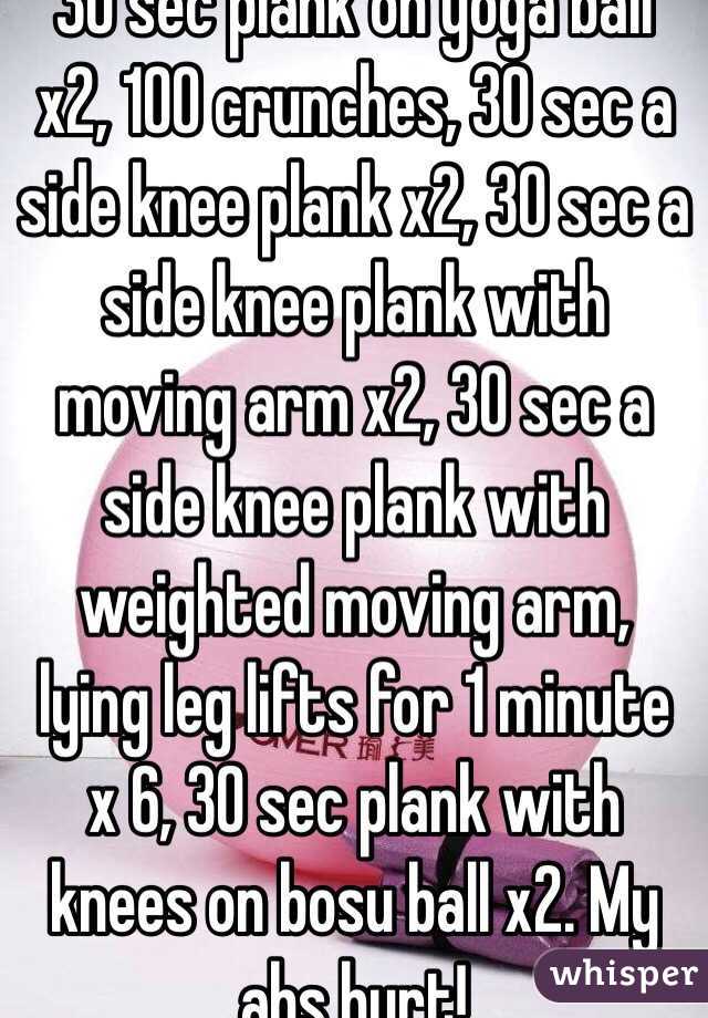 30 sec plank on yoga ball x2, 100 crunches, 30 sec a side knee plank x2, 30 sec a side knee plank with moving arm x2, 30 sec a side knee plank with weighted moving arm, lying leg lifts for 1 minute x 6, 30 sec plank with knees on bosu ball x2. My abs hurt!