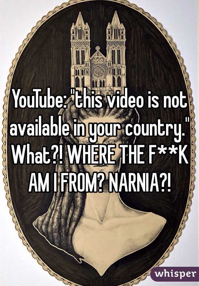 YouTube: "this video is not available in your country." What?! WHERE THE F**K AM I FROM? NARNIA?!