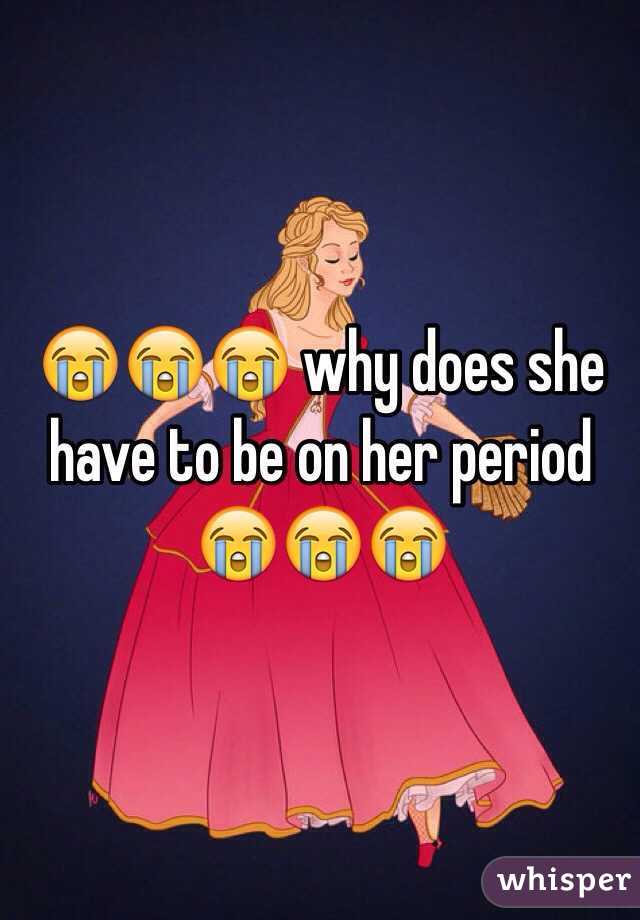 😭😭😭 why does she have to be on her period 😭😭😭