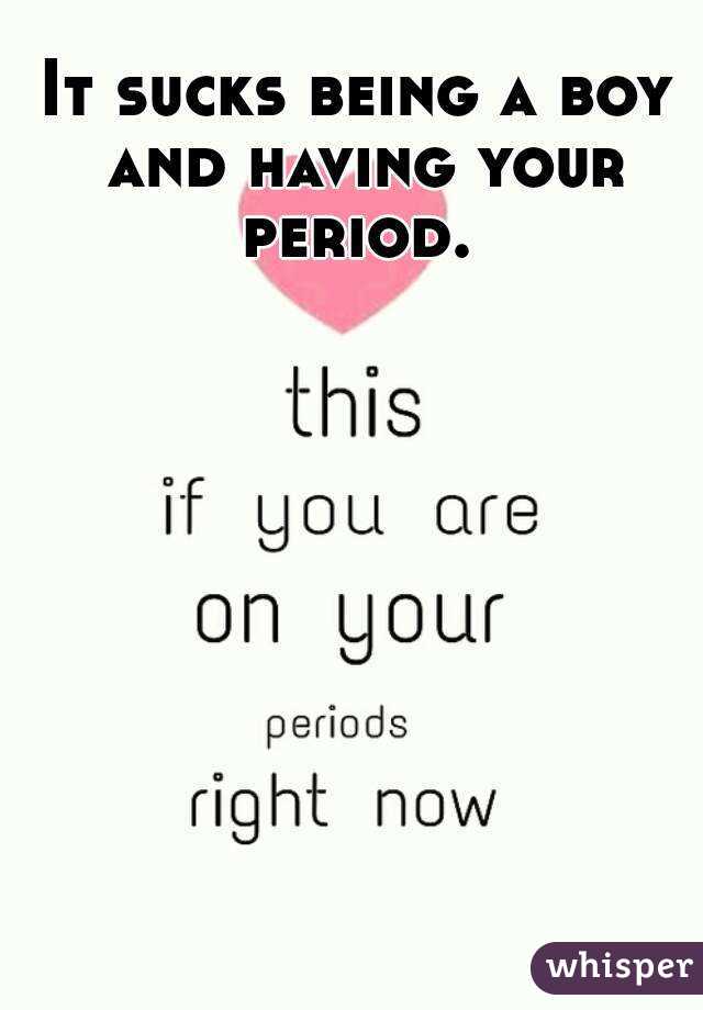 It sucks being a boy and having your period. 