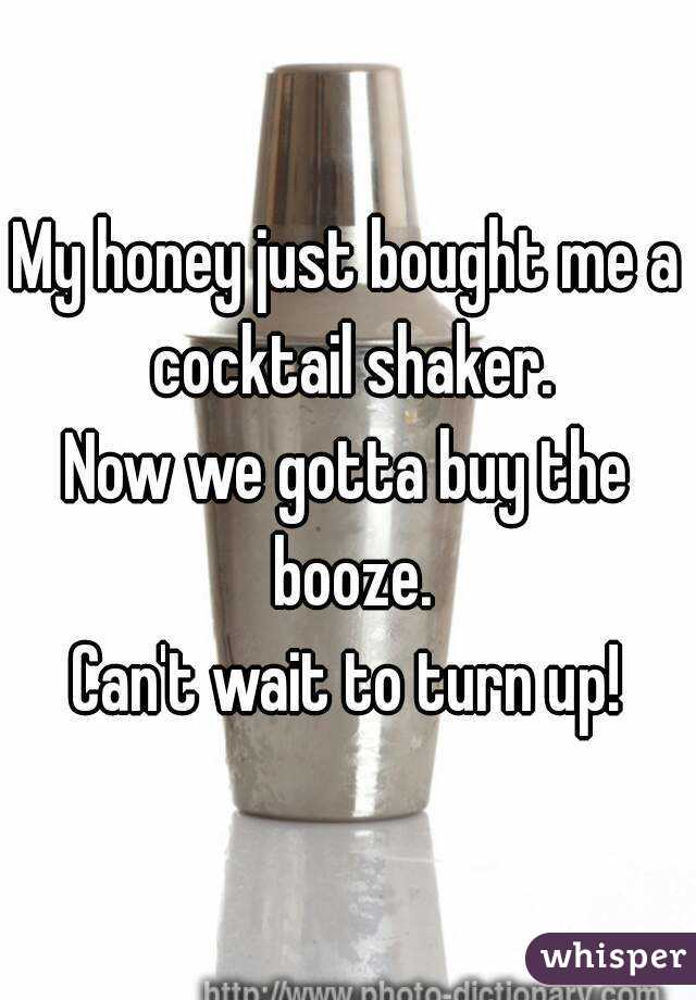 My honey just bought me a cocktail shaker.
Now we gotta buy the booze.
Can't wait to turn up!