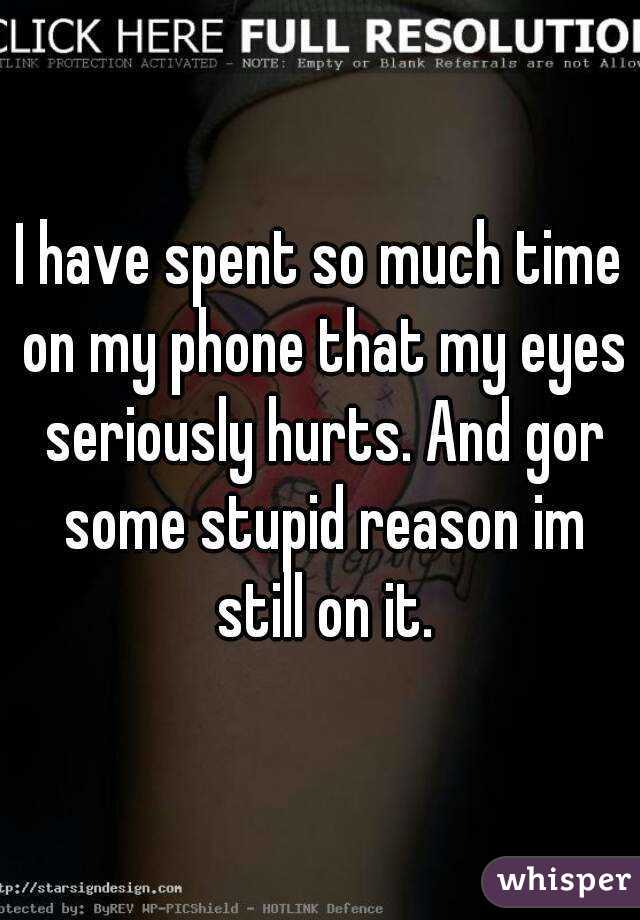 I have spent so much time on my phone that my eyes seriously hurts. And gor some stupid reason im still on it.