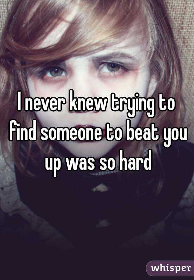 I never knew trying to find someone to beat you up was so hard