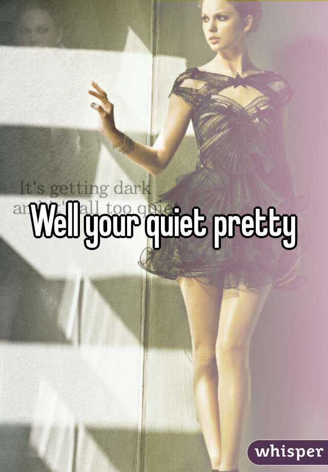 Well your quiet pretty