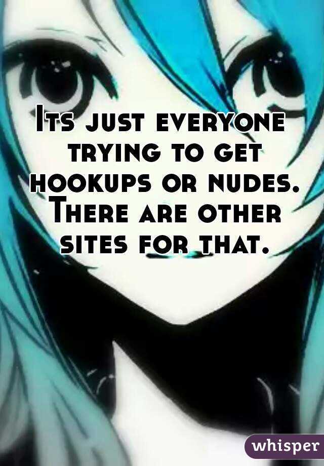 Its just everyone trying to get hookups or nudes. There are other sites for that.