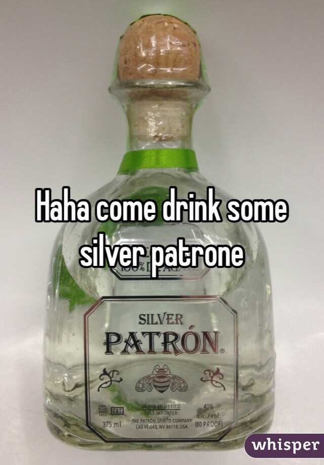 Haha come drink some silver patrone