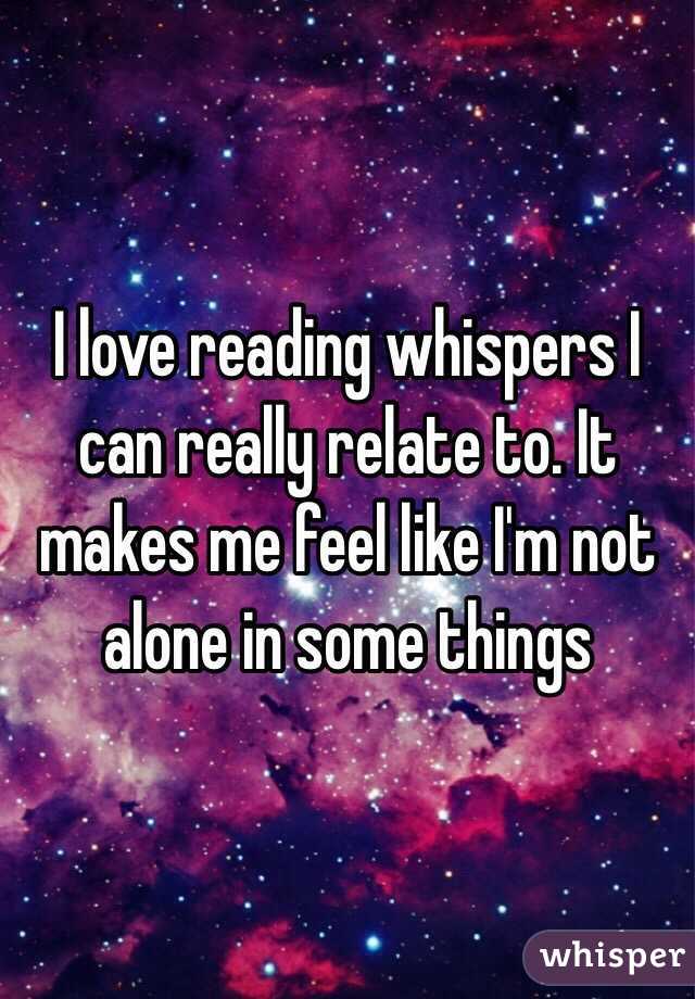 I love reading whispers I can really relate to. It makes me feel like I'm not alone in some things