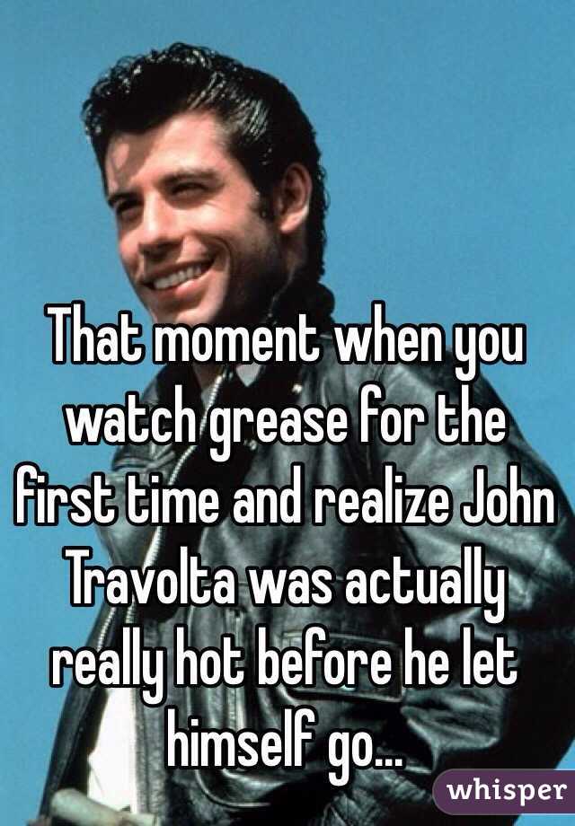 That moment when you watch grease for the first time and realize John Travolta was actually really hot before he let himself go... 
