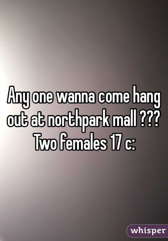 Any one wanna come hang out at northpark mall ??? Two females 17 c: