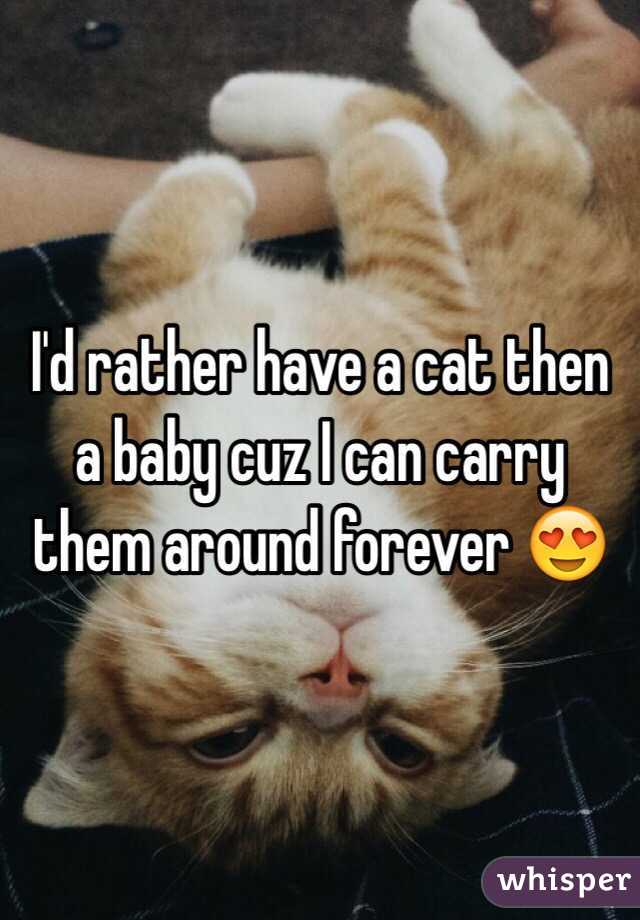 I'd rather have a cat then a baby cuz I can carry them around forever 😍