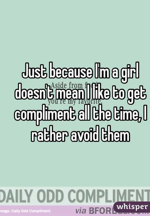 Just because I'm a girl doesn't mean I like to get compliment all the time, I rather avoid them