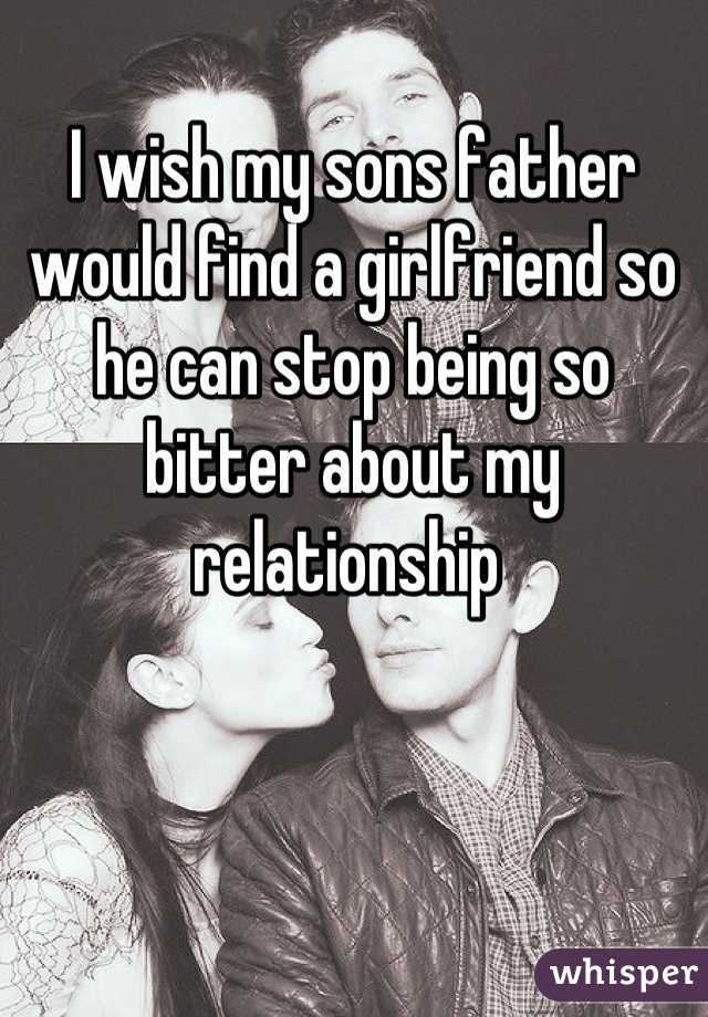 I wish my sons father would find a girlfriend so he can stop being so bitter about my relationship 