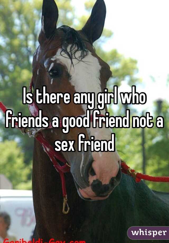 Is there any girl who friends a good friend not a sex friend
