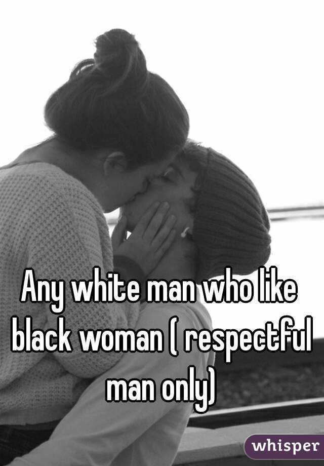 Any white man who like black woman ( respectful man only)