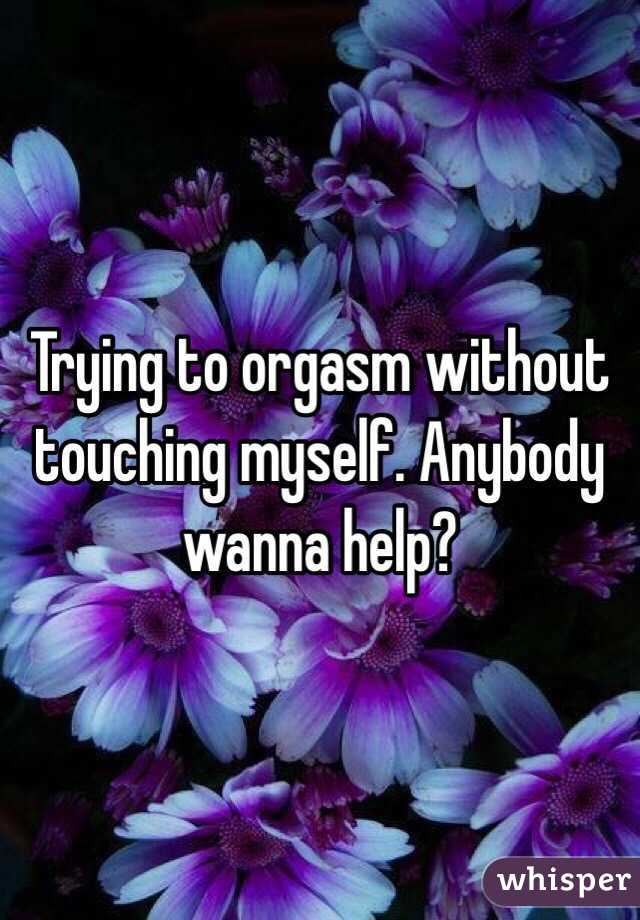 Trying to orgasm without touching myself. Anybody wanna help?