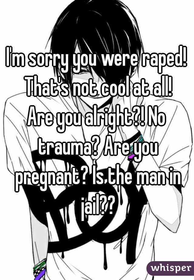 I'm sorry you were raped! That's not cool at all!
Are you alright?! No trauma? Are you pregnant? Is the man in jail??
