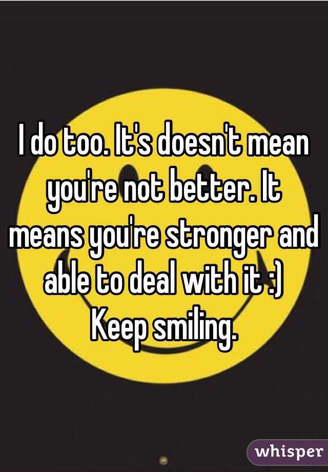 I do too. It's doesn't mean you're not better. It means you're stronger and able to deal with it :) 
Keep smiling. 