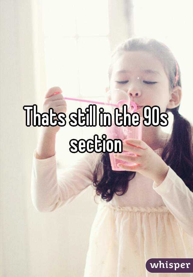 Thats still in the 90s section 
