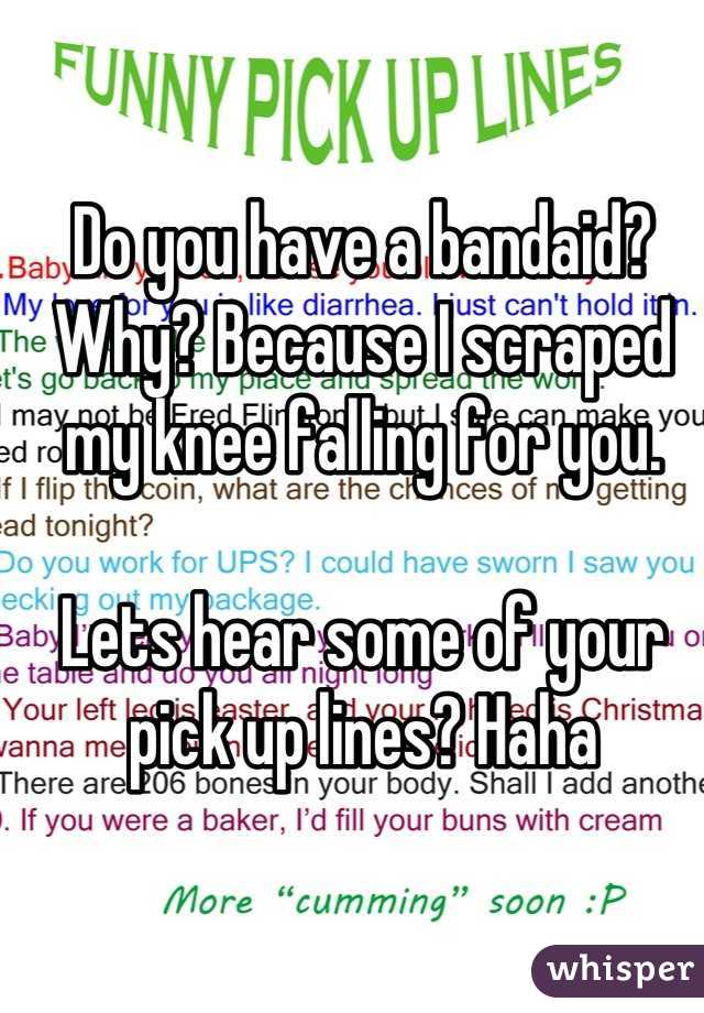 Do you have a bandaid? Why? Because I scraped my knee falling for you.

Lets hear some of your pick up lines? Haha
